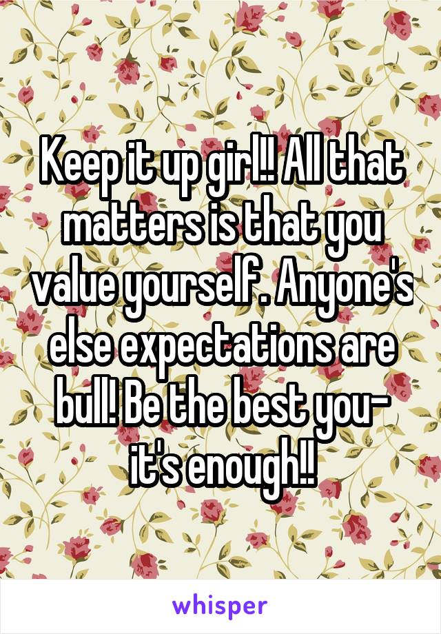 Keep it up girl!! All that matters is that you value yourself. Anyone's else expectations are bull! Be the best you- it's enough!!