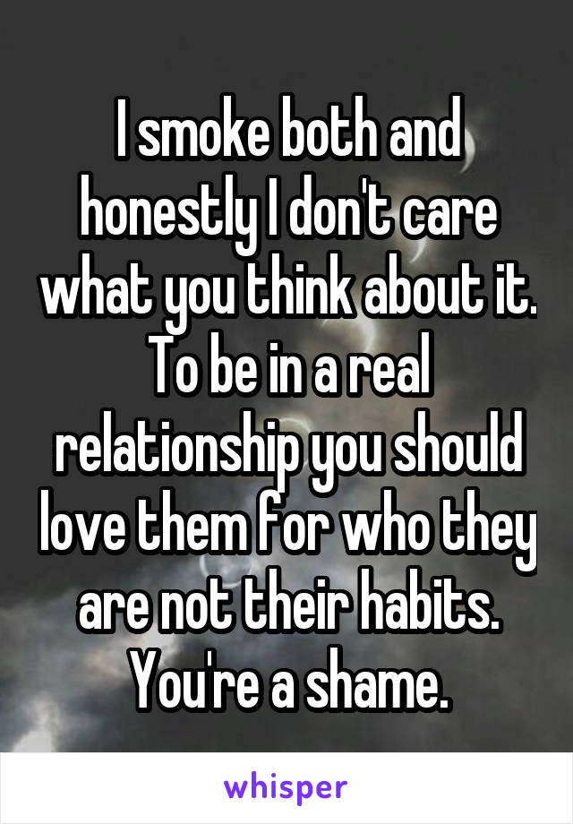 I smoke both and honestly I don't care what you think about it. To be in a real relationship you should love them for who they are not their habits. You're a shame.