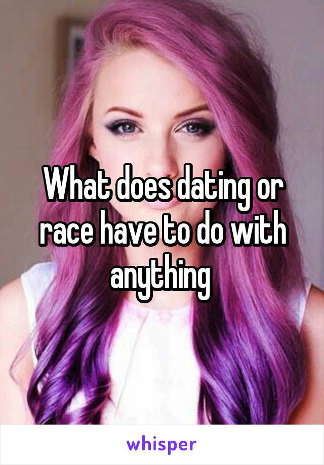 What does dating or race have to do with anything 