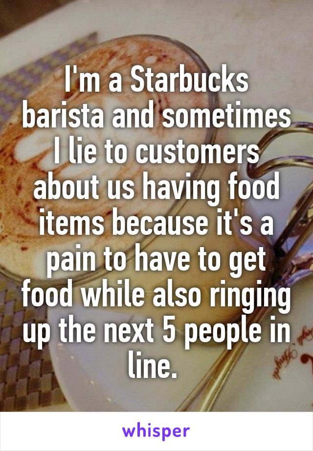 I'm a Starbucks barista and sometimes I lie to customers about us having food items because it's a pain to have to get food while also ringing up the next 5 people in line. 