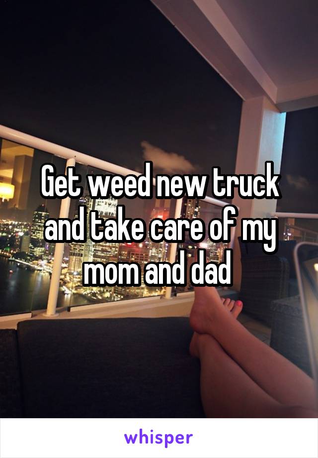 Get weed new truck and take care of my mom and dad 