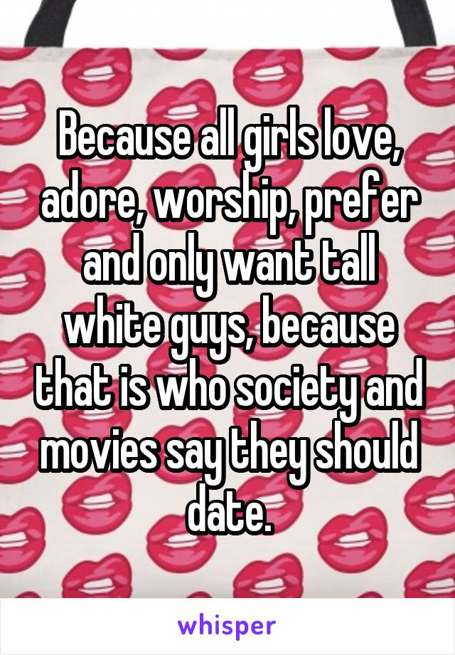 Because all girls love, adore, worship, prefer and only want tall white guys, because that is who society and movies say they should date.