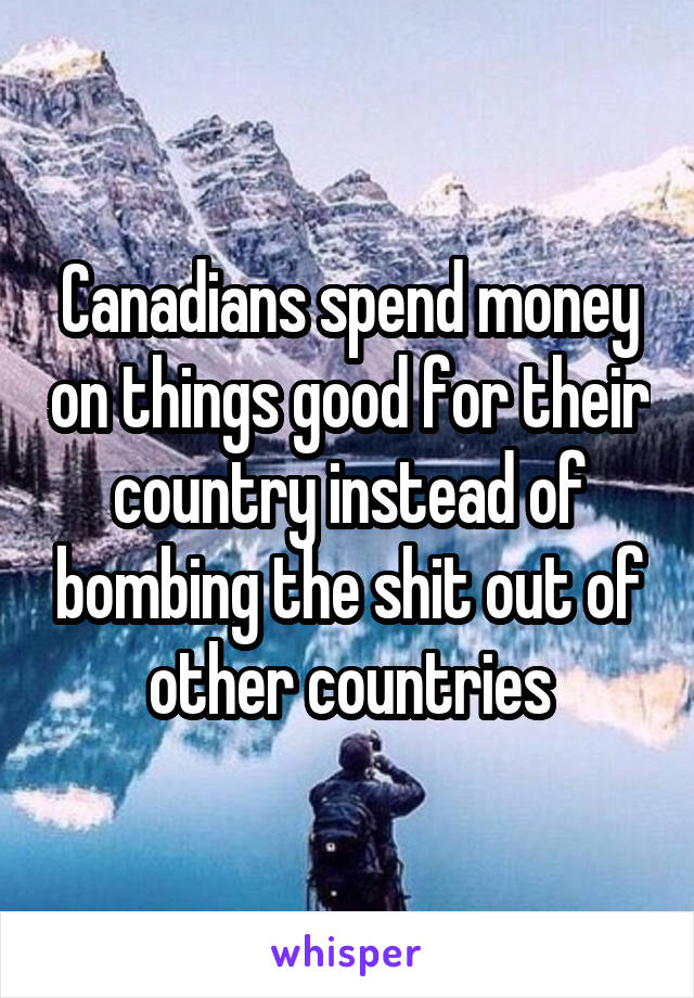 Canadians spend money on things good for their country instead of bombing the shit out of other countries