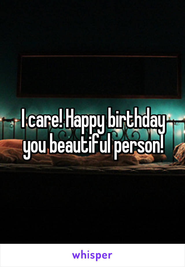 I care! Happy birthday you beautiful person!