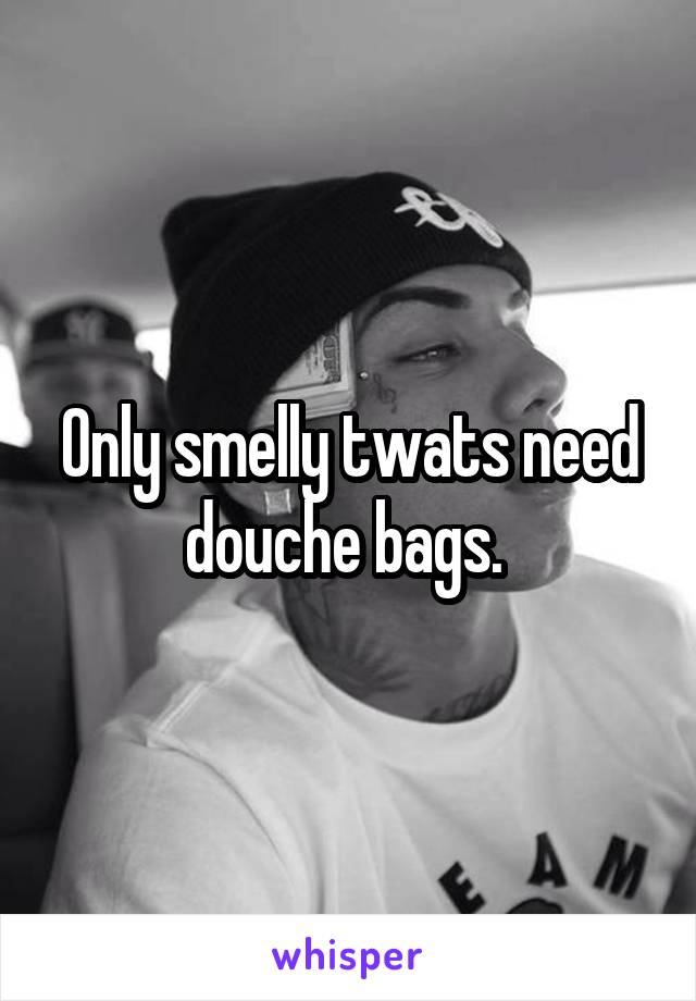 Only smelly twats need douche bags. 