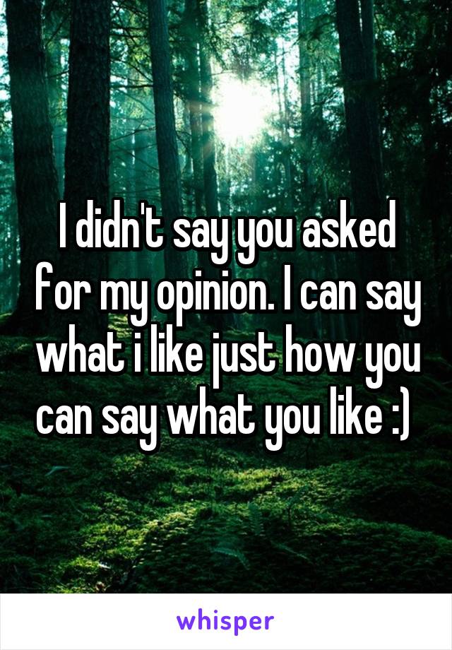 I didn't say you asked for my opinion. I can say what i like just how you can say what you like :) 