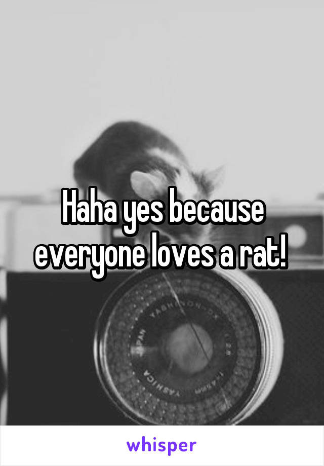 Haha yes because everyone loves a rat! 