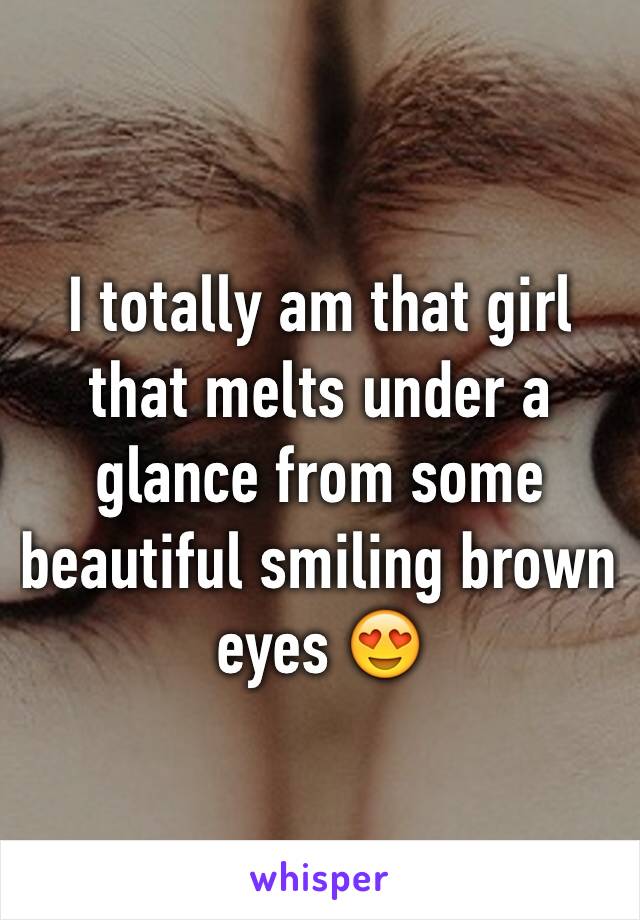 I totally am that girl that melts under a glance from some beautiful smiling brown eyes 😍