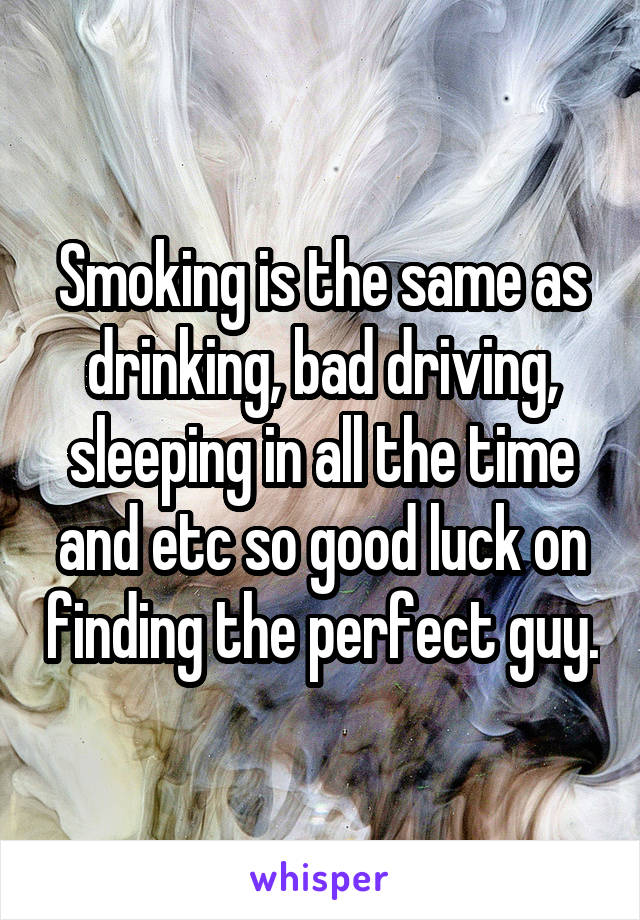 Smoking is the same as drinking, bad driving, sleeping in all the time and etc so good luck on finding the perfect guy.