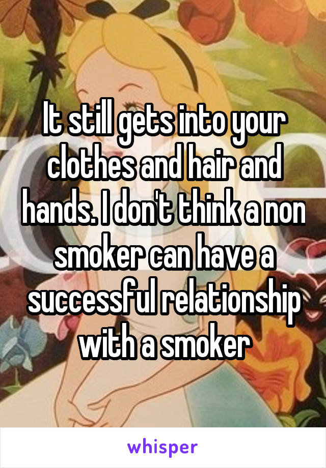 It still gets into your clothes and hair and hands. I don't think a non smoker can have a successful relationship with a smoker