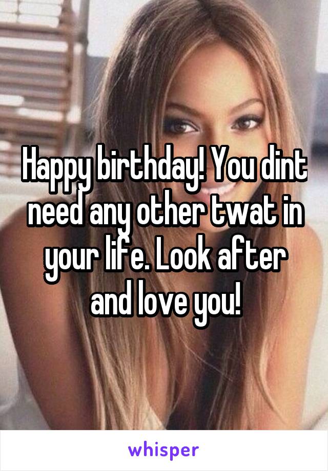 Happy birthday! You dint need any other twat in your life. Look after and love you!