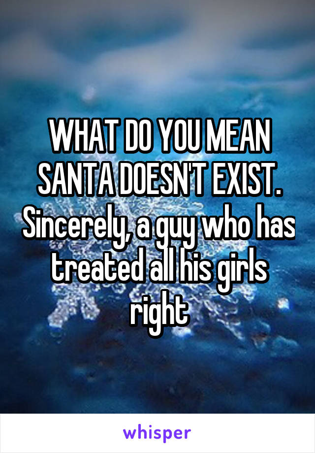 WHAT DO YOU MEAN SANTA DOESN'T EXIST. Sincerely, a guy who has treated all his girls right