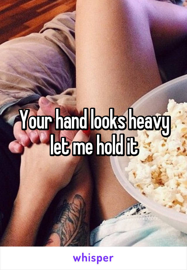 Your hand looks heavy let me hold it