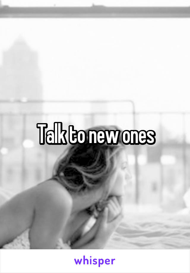 Talk to new ones