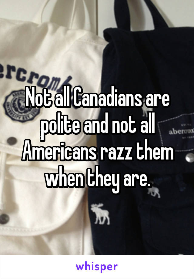 Not all Canadians are polite and not all Americans razz them when they are.