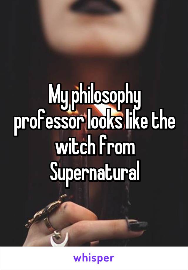 My philosophy professor looks like the witch from Supernatural