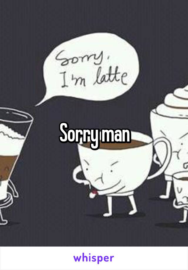 Sorry man