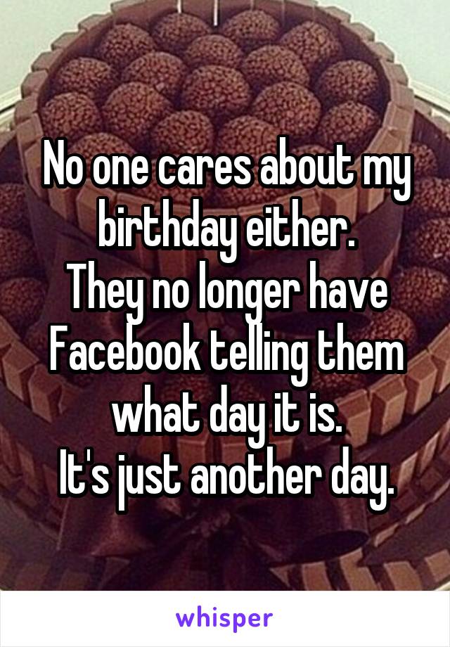 No one cares about my birthday either.
They no longer have Facebook telling them what day it is.
It's just another day.