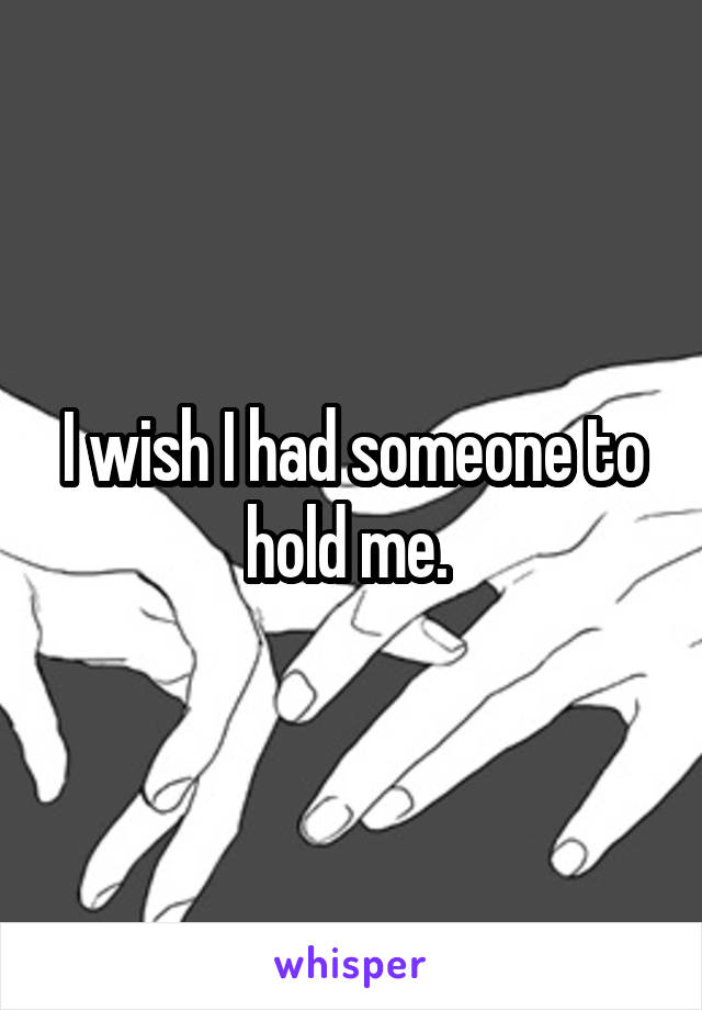 I wish I had someone to hold me. 