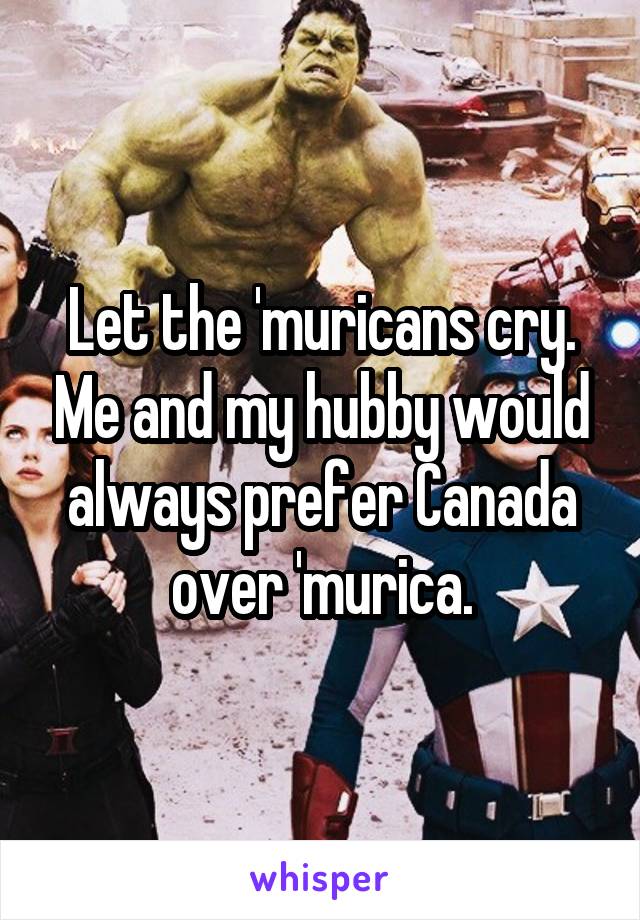 Let the 'muricans cry. Me and my hubby would always prefer Canada over 'murica.