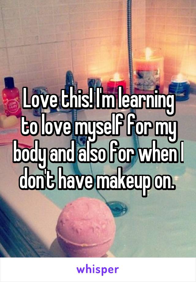 Love this! I'm learning to love myself for my body and also for when I don't have makeup on. 