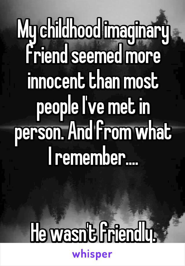 My childhood imaginary friend seemed more innocent than most people I've met in person. And from what I remember....


He wasn't friendly.