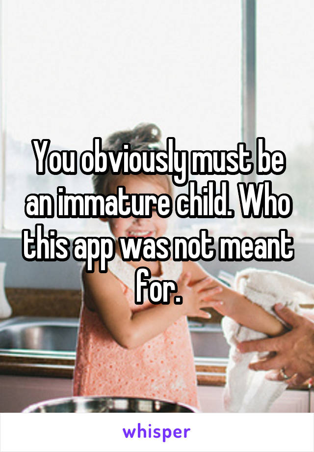 You obviously must be an immature child. Who this app was not meant for.