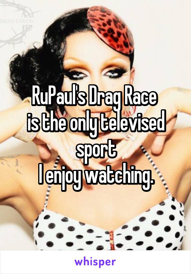 RuPaul's Drag Race 
is the only televised sport
 I enjoy watching. 