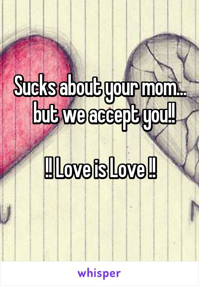 Sucks about your mom...   but we accept you!!

!! Love is Love !!
