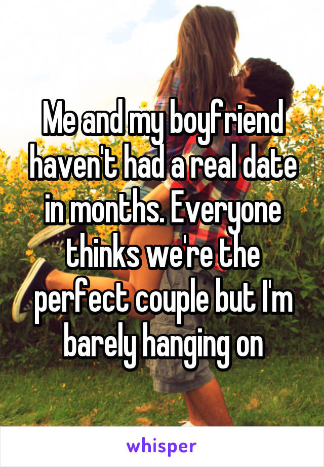 Me and my boyfriend haven't had a real date in months. Everyone thinks we're the perfect couple but I'm barely hanging on
