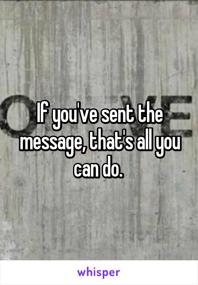 If you've sent the message, that's all you can do. 