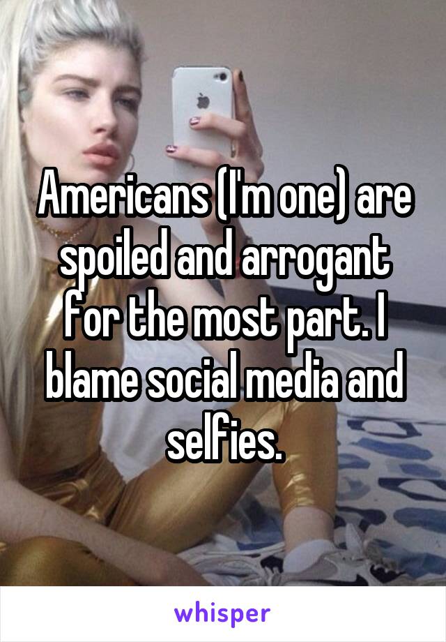 Americans (I'm one) are spoiled and arrogant for the most part. I blame social media and selfies.