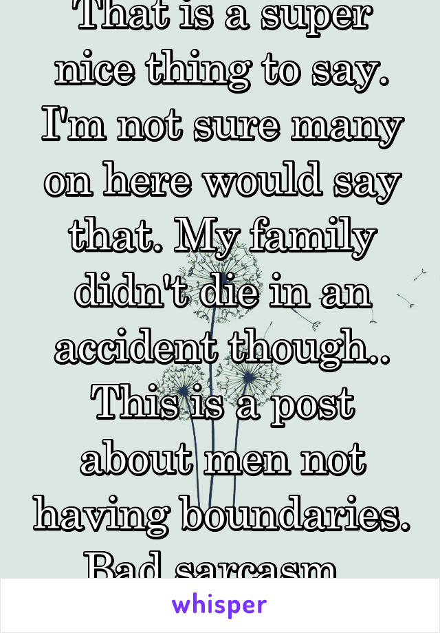 That is a super nice thing to say. I'm not sure many on here would say that. My family didn't die in an accident though.. This is a post about men not having boundaries. Bad sarcasm.. Sorry.. 