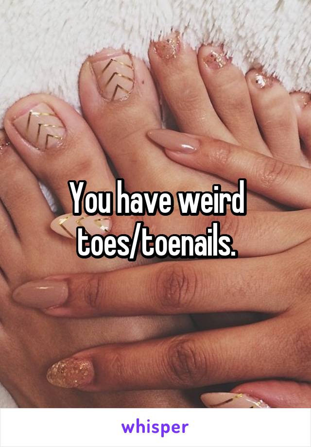 You have weird toes/toenails.