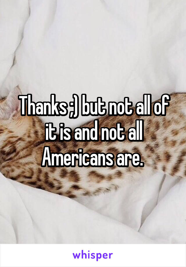 Thanks ;) but not all of it is and not all Americans are. 