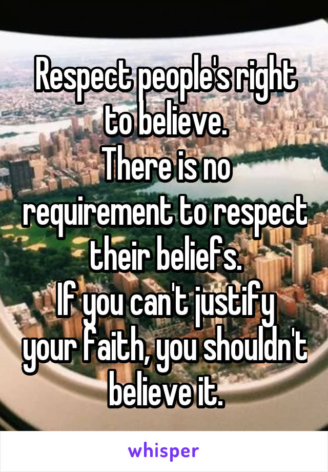 Respect people's right to believe.
There is no requirement to respect their beliefs.
If you can't justify your faith, you shouldn't believe it.