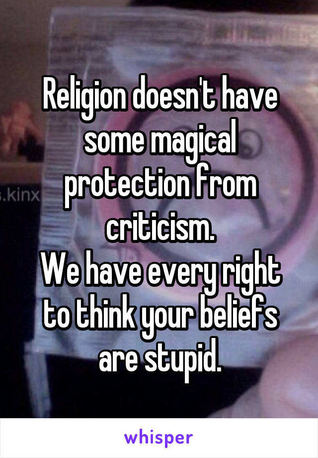 Religion doesn't have some magical protection from criticism.
We have every right to think your beliefs are stupid.