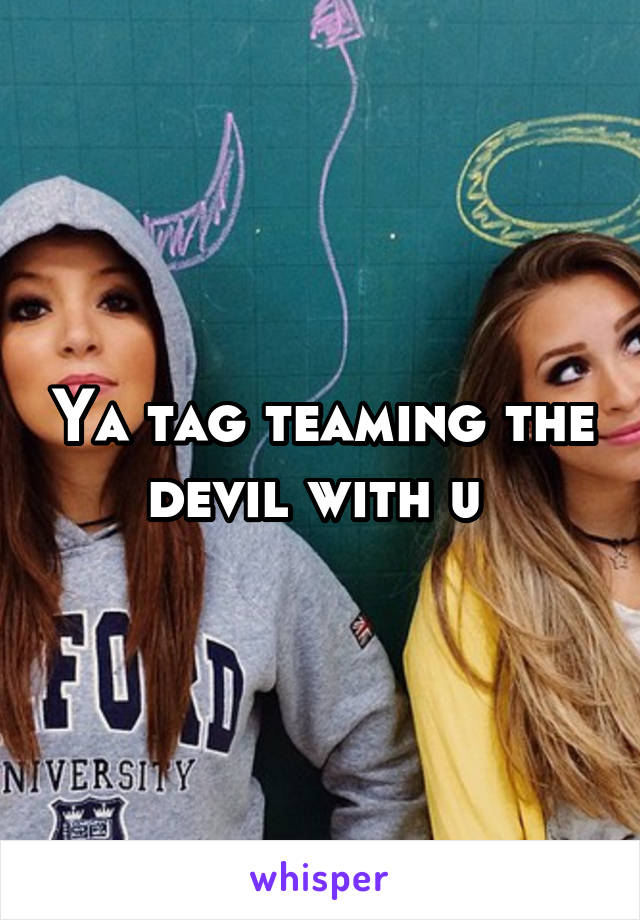 Ya tag teaming the devil with u 