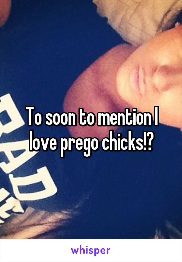 To soon to mention I love prego chicks!?