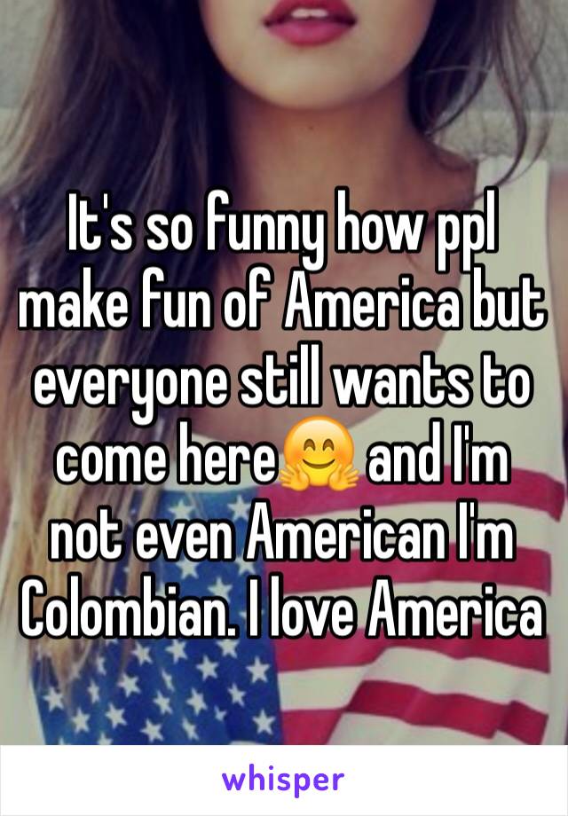 It's so funny how ppl make fun of America but everyone still wants to come here🤗 and I'm not even American I'm Colombian. I love America 