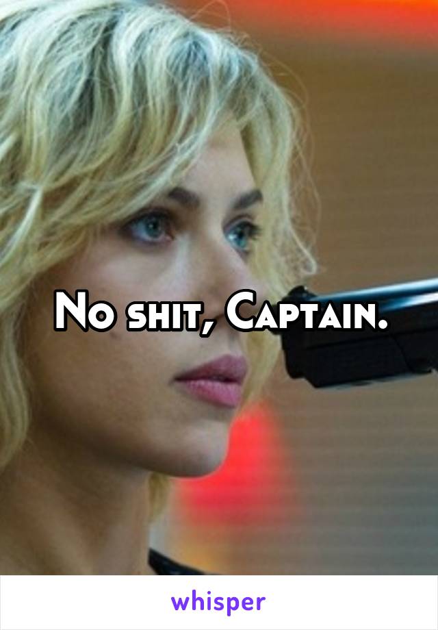 No shit, Captain.