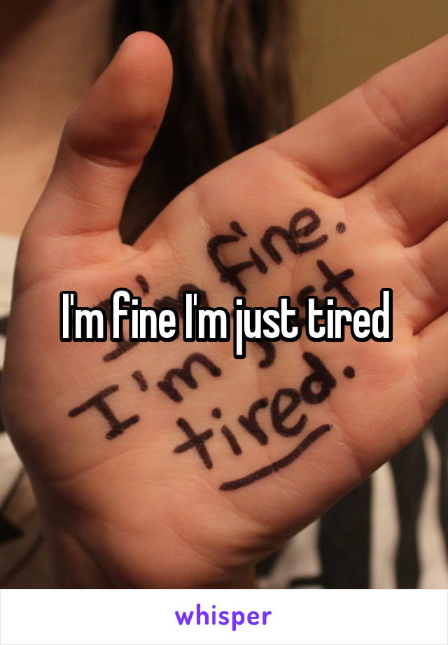 I'm fine I'm just tired