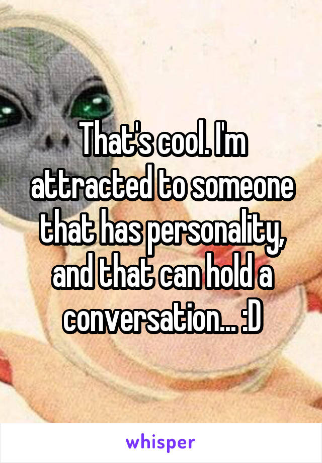 That's cool. I'm attracted to someone that has personality, and that can hold a conversation... :D