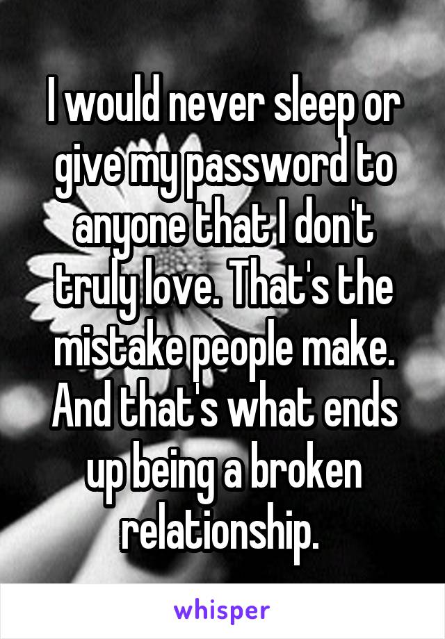 I would never sleep or give my password to anyone that I don't truly love. That's the mistake people make. And that's what ends up being a broken relationship. 