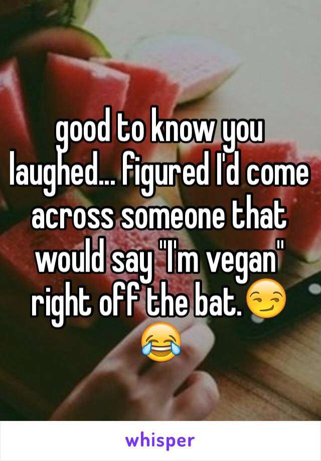good to know you laughed... figured I'd come across someone that would say "I'm vegan" right off the bat.😏😂