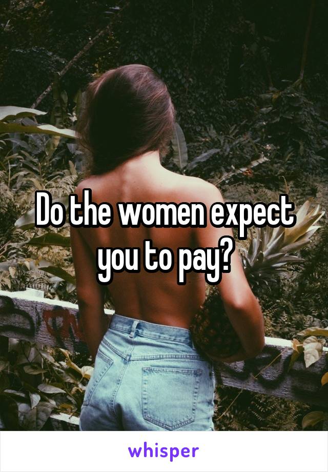 Do the women expect you to pay?