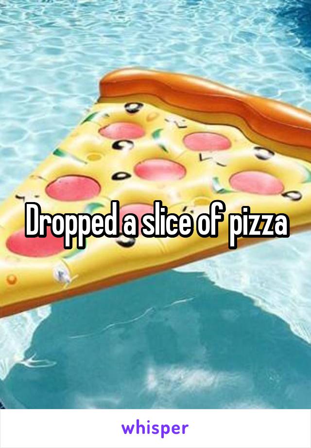 Dropped a slice of pizza