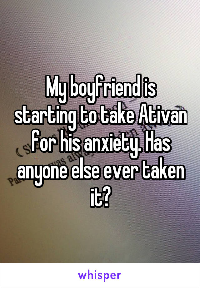 My boyfriend is starting to take Ativan for his anxiety. Has anyone else ever taken it?