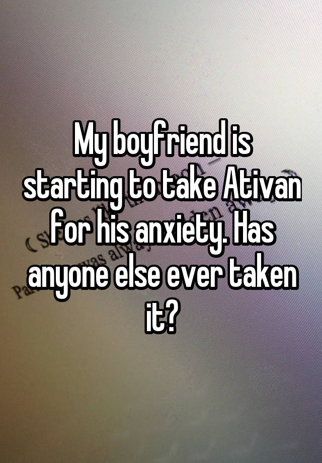 My boyfriend is starting to take Ativan for his anxiety. Has anyone else ever taken it?