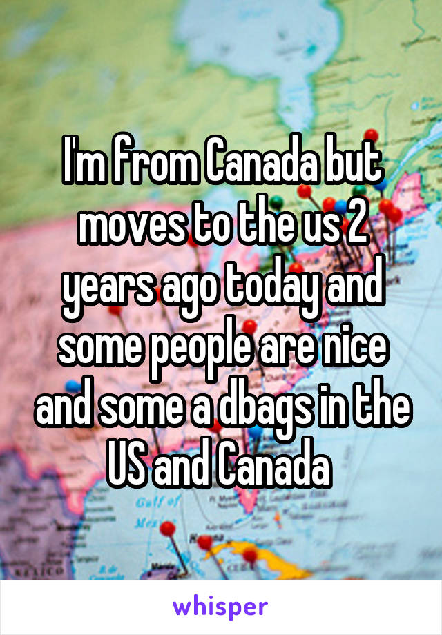 I'm from Canada but moves to the us 2 years ago today and some people are nice and some a dbags in the US and Canada 